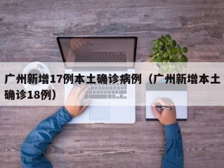 广州新增17例本土确诊病例（广州新增本土确诊18例）
