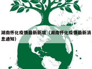 湖南怀化疫情最新新增（湖南怀化疫情最新消息通知）