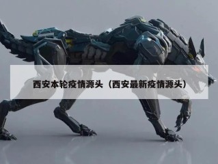 西安本轮疫情源头（西安最新疫情源头）