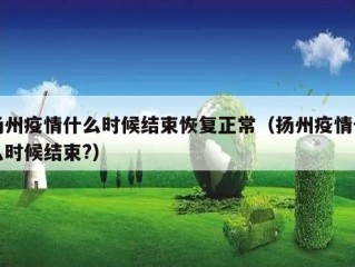扬州疫情什么时候结束恢复正常（扬州疫情什么时候结束?）