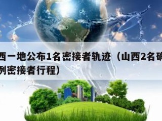 山西一地公布1名密接者轨迹（山西2名确诊病例密接者行程）