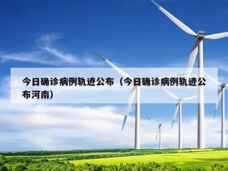 今日确诊病例轨迹公布（今日确诊病例轨迹公布河南）