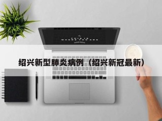 绍兴新型肺炎病例（绍兴新冠最新）