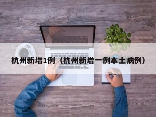 杭州新增1例（杭州新增一例本土病例）